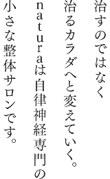 治すのではなく治るカラダへと変えていく。naturaは自律神経専門の小さな整体サロンです。