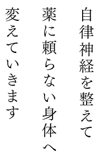 自律神経を整えて薬に頼らない身体へと変えていきます。