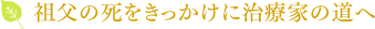 祖父の死をきっかけに治療かの道へ
